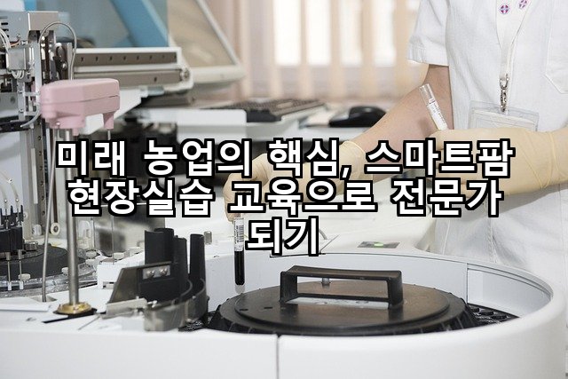 미래 농업의 핵심, 스마트팜 현장실습 교육으로 전문가 되기