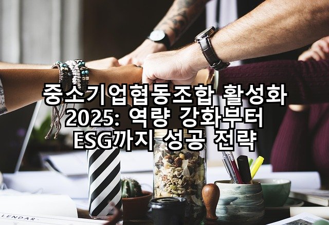 중소기업협동조합 활성화 2025: 역량 강화부터 ESG까지 성공 전략